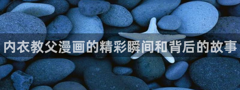 歪歪漫画韩漫免费阅读：内衣教父漫画的精彩瞬间和背后的故事