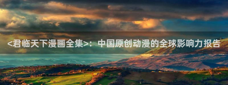 韩漫嗟嗟嗟漫画：<君临天下漫画全集>：中国原创动漫的全球影响力报告