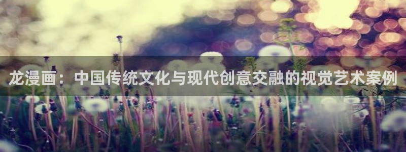 韩漫无遮挡免费网站：龙漫画：中国传统文化与现代创意交融的视觉艺术案例