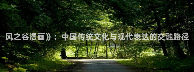 免费看韩漫画的app：风之谷漫画》：中国传统文化与现代表达的交融路径