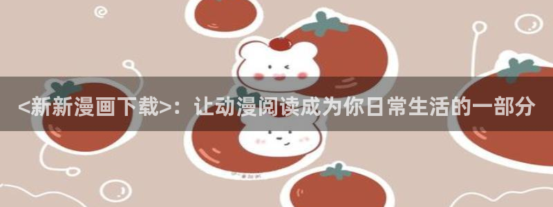 漫画大全韩漫漫漫画：<新新漫画下载>：让动漫阅读成为你日常生活的一部分