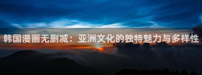 韩漫网3d漫画全集免费下拉式：韩国漫画无删减：亚洲文化的独特魅力与多样性